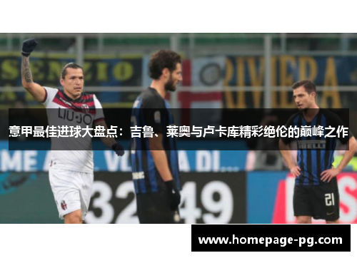 意甲最佳进球大盘点:吉鲁、莱奥与卢卡库精彩绝伦的巅峰之作