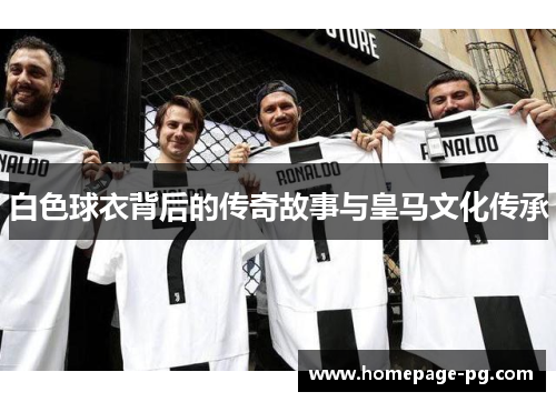 白色球衣背后的传奇故事与皇马文化传承