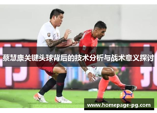 蔡慧康关键头球背后的技术分析与战术意义探讨 蔡慧康关键头球背后的技术分析与战术意义探讨