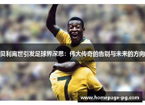贝利离世引发足球界深思:伟大传奇的告别与未来的方向 贝利离世引发足球界深思:伟大传奇的告别与未来的方向
