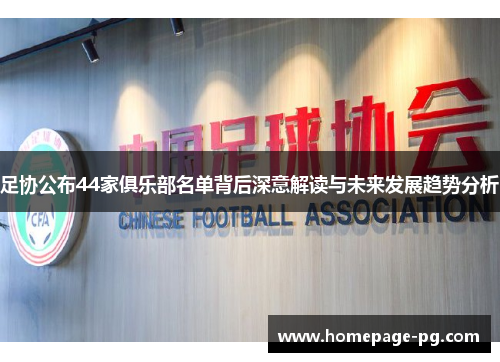 足协公布44家俱乐部名单背后深意解读与未来发展趋势分析 足协公布44家俱乐部名单背后深意解读与未来发展趋势分析