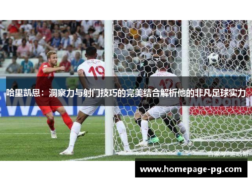 哈里凯恩：洞察力与射门技巧的完美结合解析他的非凡足球实力