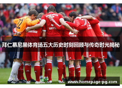 拜仁慕尼黑体育场五大历史时刻回顾与传奇时光揭秘