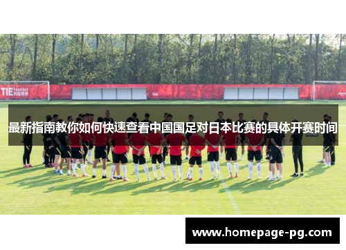 最新指南教你如何快速查看中国国足对日本比赛的具体开赛时间 最新指南教你如何快速查看中国国足对日本比赛的具体开赛时间