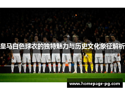 皇马白色球衣的独特魅力与历史文化象征解析 皇马白色球衣的独特魅力与历史文化象征解析