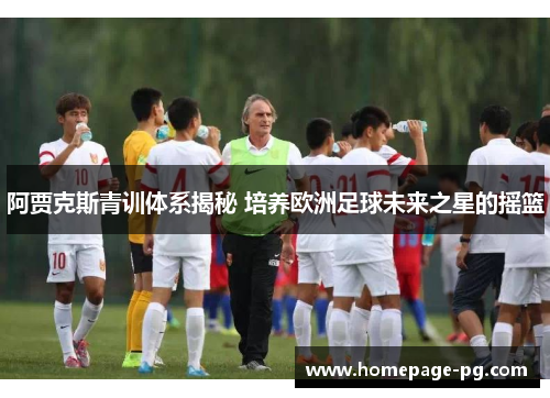 阿贾克斯青训体系揭秘 培养欧洲足球未来之星的摇篮 阿贾克斯青训体系揭秘 培养欧洲足球未来之星的摇篮