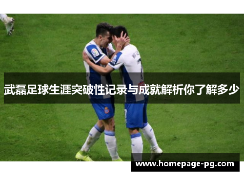 武磊足球生涯突破性记录与成就解析你了解多少 武磊足球生涯突破性记录与成就解析你了解多少