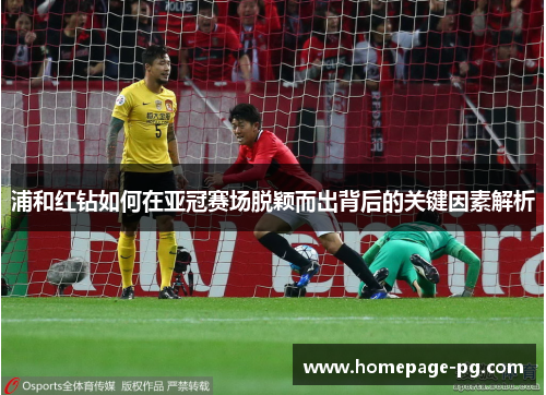 浦和红钻如何在亚冠赛场脱颖而出背后的关键因素解析 浦和红钻如何在亚冠赛场脱颖而出背后的关键因素解析