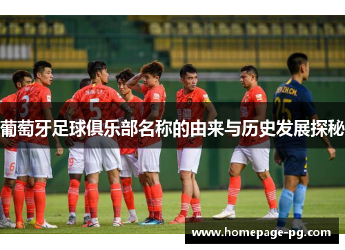 葡萄牙足球俱乐部名称的由来与历史发展探秘 葡萄牙足球俱乐部名称的由来与历史发展探秘