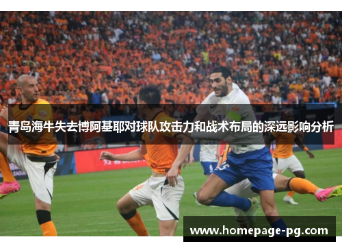 青岛海牛失去博阿基耶对球队攻击力和战术布局的深远影响分析 青岛海牛失去博阿基耶对球队攻击力和战术布局的深远影响分析
