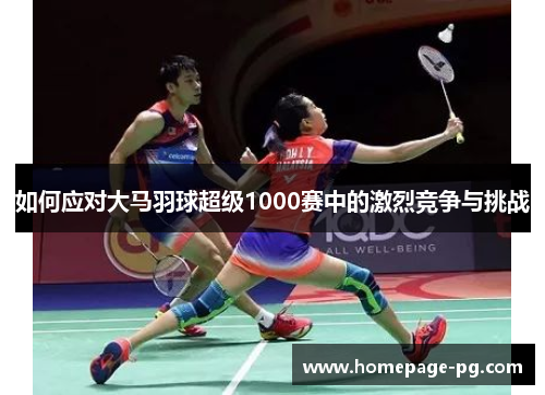 如何应对大马羽球超级1000赛中的激烈竞争与挑战