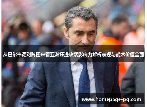 从巴尔韦德对阵国米看亚洲杯进攻端影响力解析表现与战术价值全面 从巴尔韦德对阵国米看亚洲杯进攻端影响力解析表现与战术价值全面