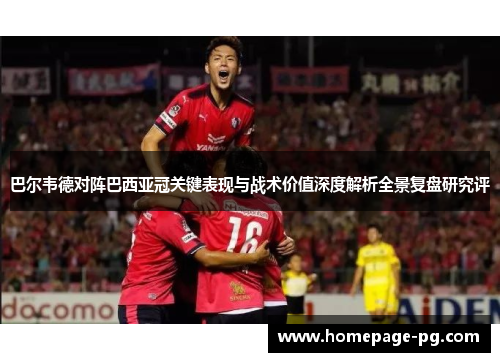 巴尔韦德对阵巴西亚冠关键表现与战术价值深度解析全景复盘研究评