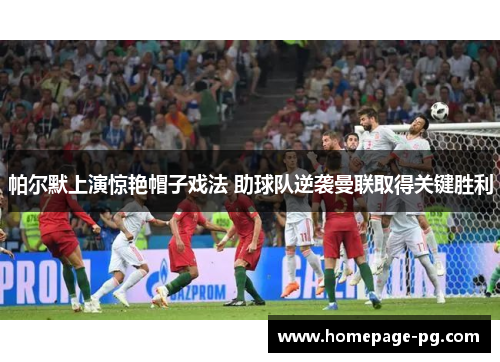 帕尔默上演惊艳帽子戏法 助球队逆袭曼联取得关键胜利