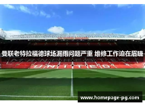 曼联老特拉福德球场漏雨问题严重 维修工作迫在眉睫 曼联老特拉福德球场漏雨问题严重 维修工作迫在眉睫