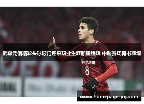 武磊凭借精彩头球破门迎来职业生涯新里程碑 中超赛场再书辉煌