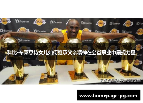 科比·布莱恩特女儿如何继承父亲精神在公益事业中展现力量 科比·布莱恩特女儿如何继承父亲精神在公益事业中展现力量