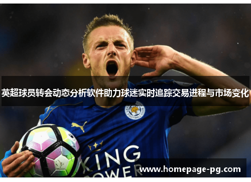 英超球员转会动态分析软件助力球迷实时追踪交易进程与市场变化