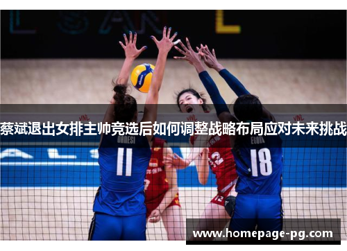蔡斌退出女排主帅竞选后如何调整战略布局应对未来挑战