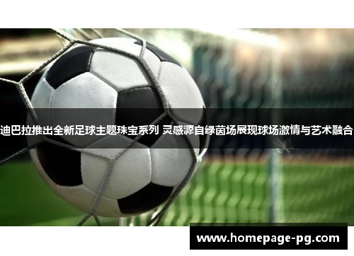 迪巴拉推出全新足球主题珠宝系列 灵感源自绿茵场展现球场激情与艺术融合