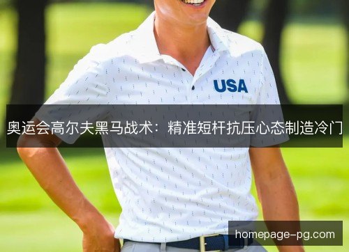 奥运会高尔夫黑马战术:精准短杆抗压心态制造冷门 奥运会高尔夫黑马战术:精准短杆抗压心态制造冷门
