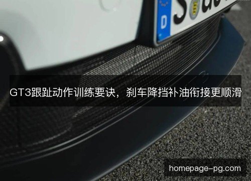 GT3跟趾动作训练要诀,刹车降挡补油衔接更顺滑 GT3跟趾动作训练要诀,刹车降挡补油衔接更顺滑