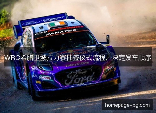 WRC希腊卫城拉力赛抽签仪式流程,决定发车顺序 WRC希腊卫城拉力赛抽签仪式流程,决定发车顺序