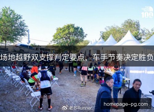 场地越野双支撑判定要点,车手节奏决定胜负 场地越野双支撑判定要点,车手节奏决定胜负
