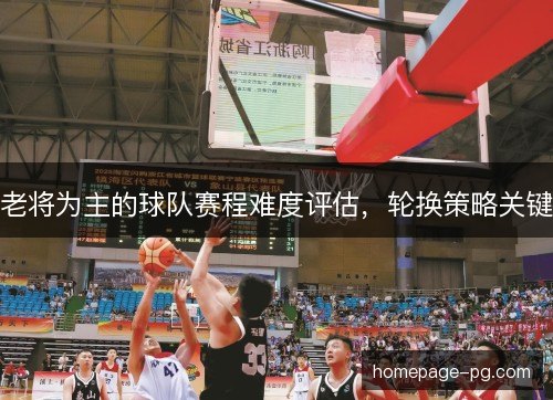 老将为主的球队赛程难度评估,轮换策略关键 老将为主的球队赛程难度评估,轮换策略关键